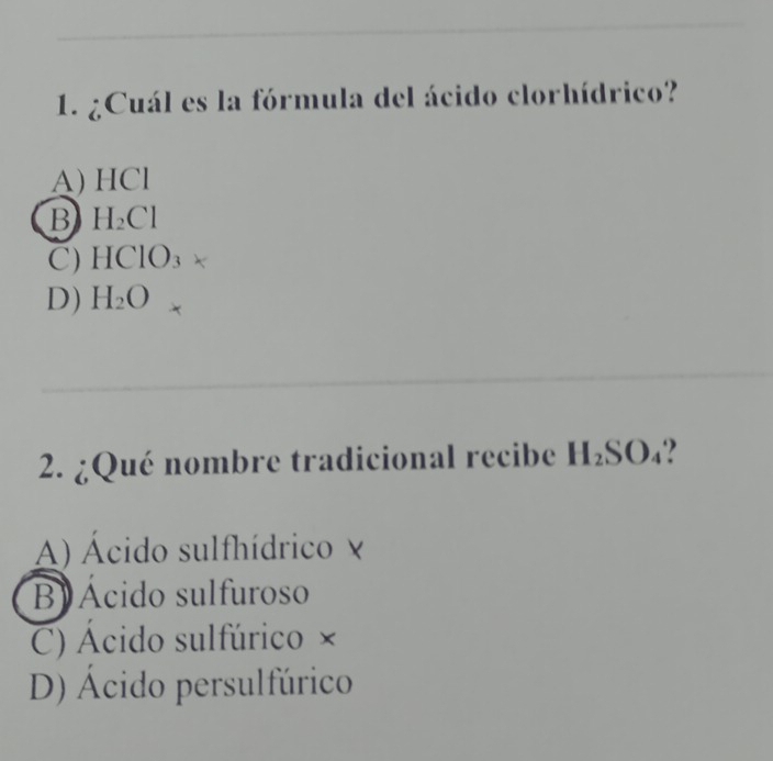 ¿Cuál es la fórmula del ácido clorhídrico?
A) HCl
B H_2Cl
C) HClO_3*
D) H_2O
2. ¿Qué nombre tradicional recibe H_2SO_4 ‘?
A Ácido sulfhídrico V
B) Ácido sulfuroso
C) Ácido sulfúrico ×
D Ácido persulfúrico