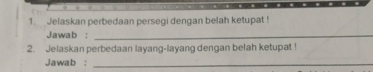 Jelaskan perbedaan persegi dengan belah ketupat ! 
Jawab :_ 
2. Jelaskan perbedaan layang-layang dengan belah ketupat ! 
Jawab :_