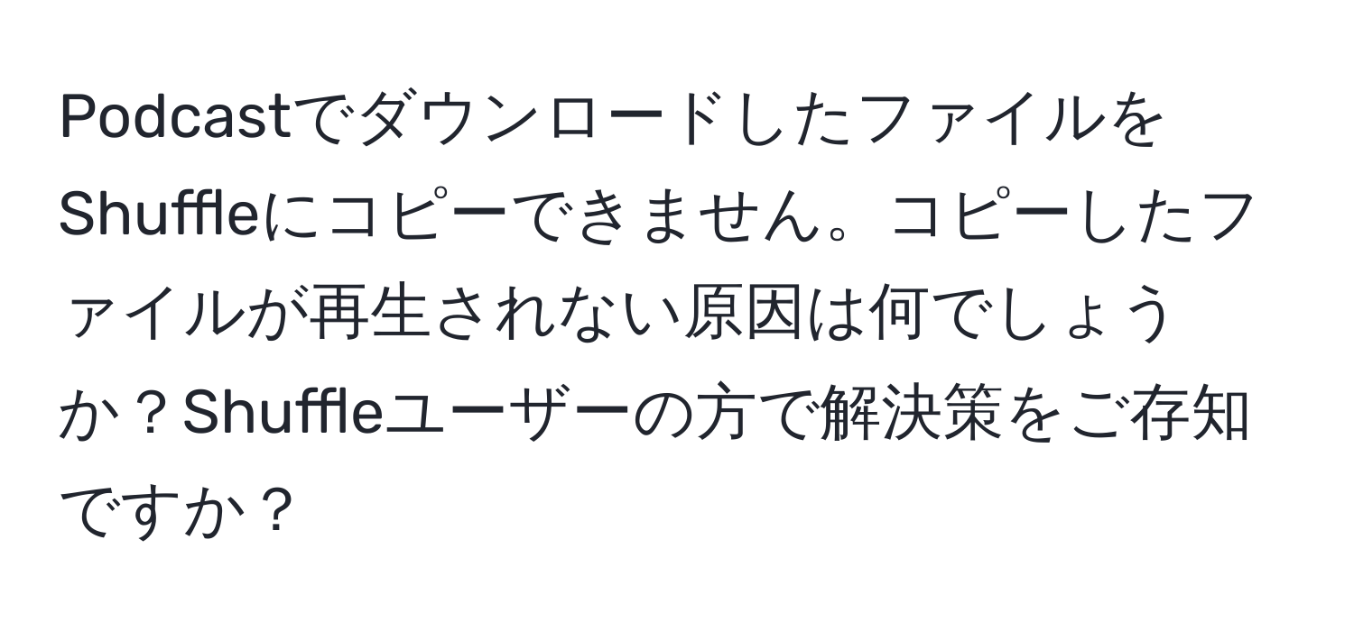 PodcastでダウンロードしたファイルをShuffleにコピーできません。コピーしたファイルが再生されない原因は何でしょうか？Shuffleユーザーの方で解決策をご存知ですか？