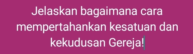 Jelaskan bagaimana cara 
mempertahankan kesatuan dan 
kekudusan Gereja!