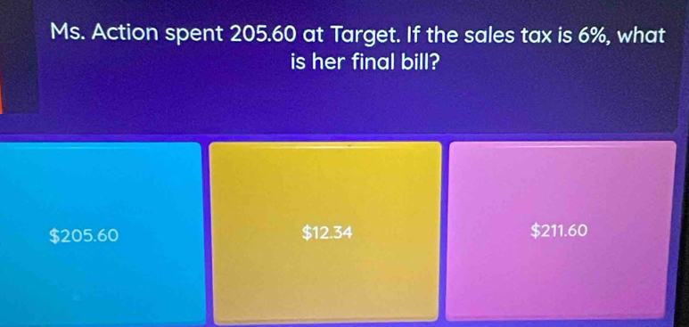 Ms. Action spent 205.60 at Target. If the sales tax is 6%, what
is her final bill?
$205.60 $12.34 $211.60