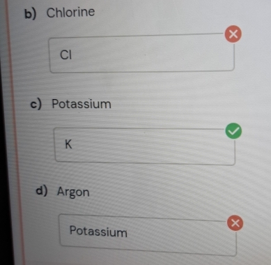 Chlorine
X
Cl 
c) Potassium
K
d) Argon 
< 
Potassium