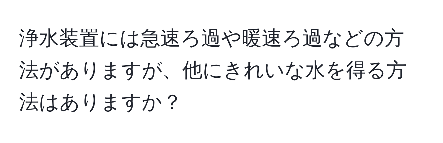 浄水装置には急速ろ過や暖速ろ過などの方法がありますが、他にきれいな水を得る方法はありますか？