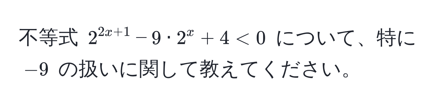 不等式 $2^(2x+1) - 9 · 2^x + 4 < 0$ について、特に $-9$ の扱いに関して教えてください。