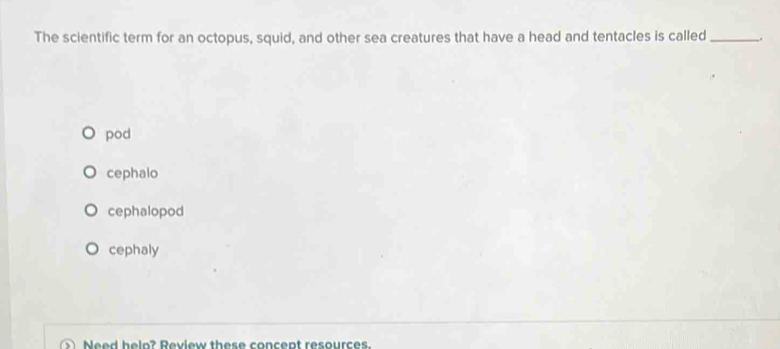 The scientific term for an octopus, squid, and other sea creatures that have a head and tentacles is called_ .
pod
cephalo
cephalopod
cephaly
Need helo? Review these concept resources.