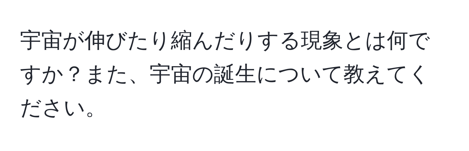 宇宙が伸びたり縮んだりする現象とは何ですか？また、宇宙の誕生について教えてください。