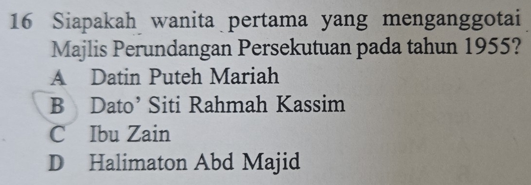 Siapakah wanita pertama yang menganggotai
Majlis Perundangan Persekutuan pada tahun 1955?
A Datin Puteh Mariah
B Dato’ Siti Rahmah Kassim
C Ibu Zain
D Halimaton Abd Majid