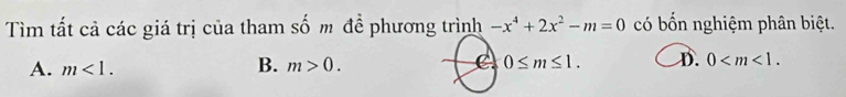 Tìm tất cả các giá trị của tham số m đề phương trình -x^4+2x^2-m=0 có bồn nghiệm phân biệt.
A. m<1</tex>. B. m>0. C. 0≤ m≤ 1. D. 0 .