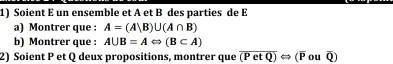 Soient E un ensemble et A et B des parties de E 
a) Montrer que : A=(A|B)∪ (A∩ B)
b) Montrer que : A∪ B=ALeftrightarrow (B⊂ A)
2) Soient P et Q deux propositions, montrer que overline (PetQ)Leftrightarrow (overline Pouoverline Q)