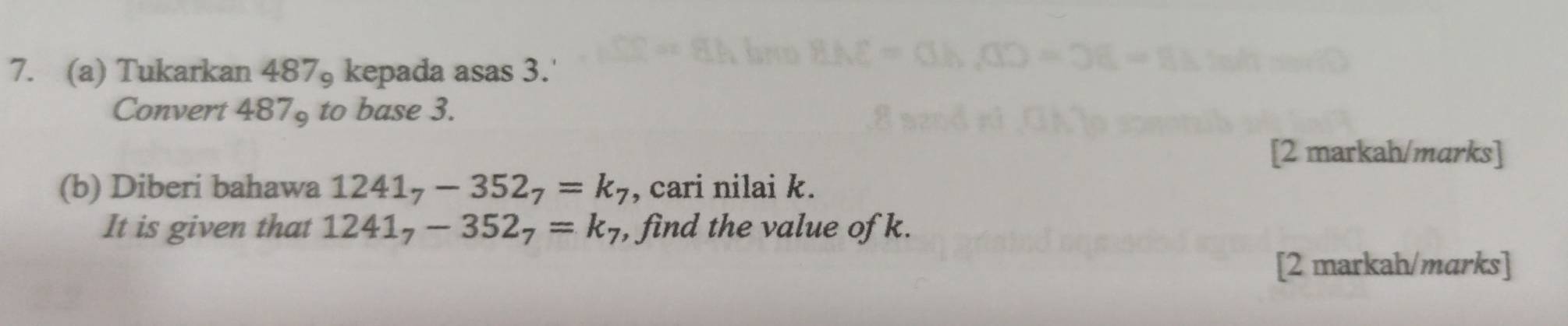 Tukarkan 487₉ kepada asas 3.' 
Convert 487 to base 3. 
[2 markah/marks] 
(b) Diberi bahawa 1241_7-352_7=k_7 , cari nilai k. 
It is given that 1241_7-352_7=k_7 , find the value of k. 
[2 markah/marks]