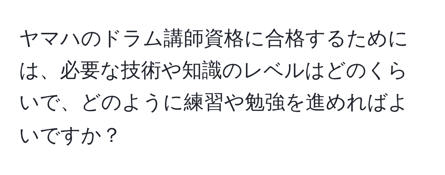 ヤマハのドラム講師資格に合格するためには、必要な技術や知識のレベルはどのくらいで、どのように練習や勉強を進めればよいですか？