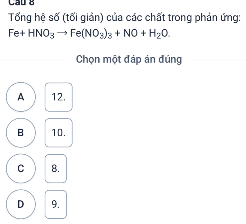 Cau 8
Tổng hệ số (tối giản) của các chất trong phản ứng:
Fe+HNO_3to Fe(NO_3)_3+NO+H_2O. 
Chọn một đáp án đúng
A 12.
B 10.
C 8.
D 9.