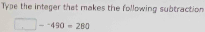 Type the integer that makes the following subtraction
□ --490=280