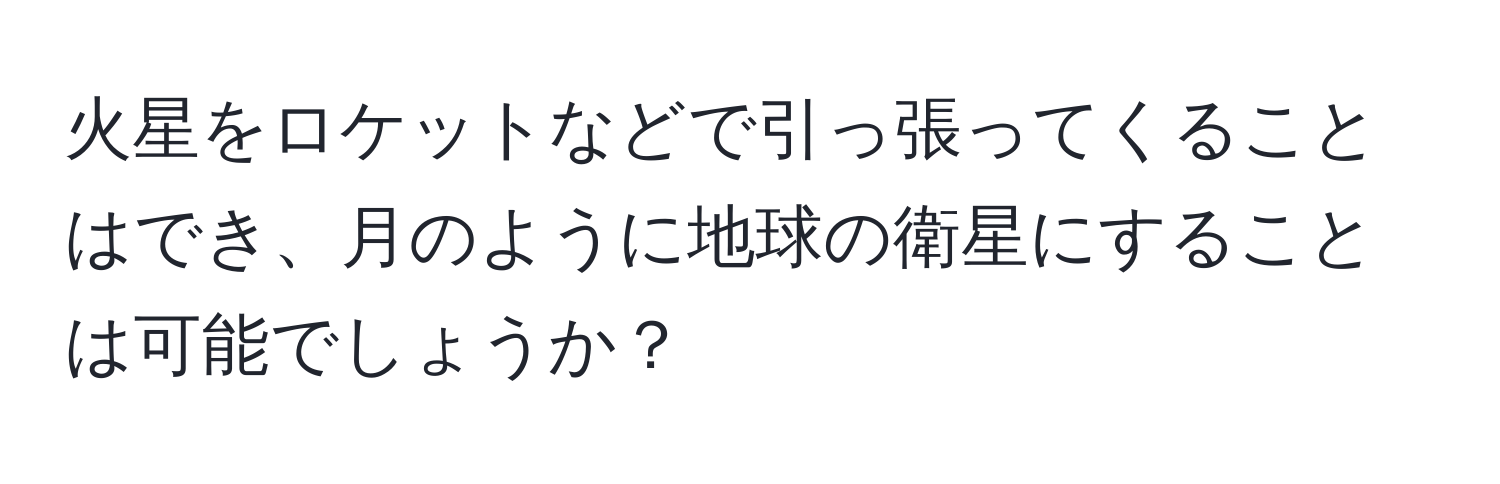 火星をロケットなどで引っ張ってくることはでき、月のように地球の衛星にすることは可能でしょうか？