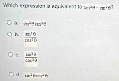 Which expression is equivalent to tan^2θ -sin^2θ ?
a. sin^2θ tan^2θ
b.  sin^3θ /cos^2θ  
C.  sin^2θ /cos^2θ  
d. sin^2θ cos^2θ