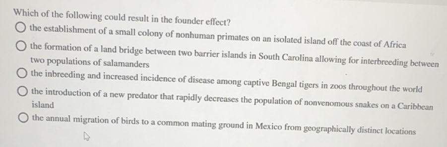 Solved: Which of the following could result in the founder effect? the ...