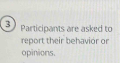 3 Participants are asked to 
report their behavior or 
opinions.