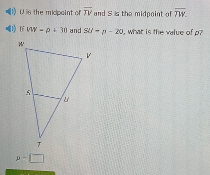 U is the midpoint of overline TV and S is the midpoint of overline TW. 
If VW=p+30 and SU=p-20 , what is the value of p?
p=□