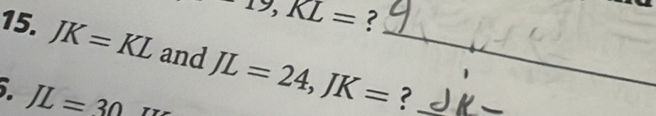 -r, KL= ? 
15. JK=KL and JL=24, JK= _ ?_
JL=30
_