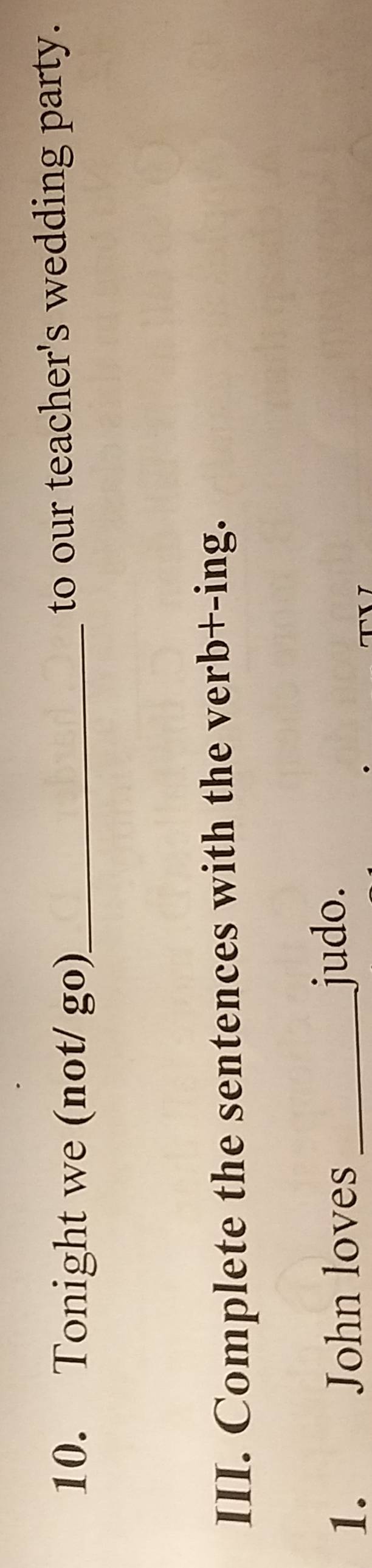 Tonight we (not/ go)_ to our teacher's wedding party. 
III. Complete the sentences with the verb+-ing. 
1. John loves _judo.