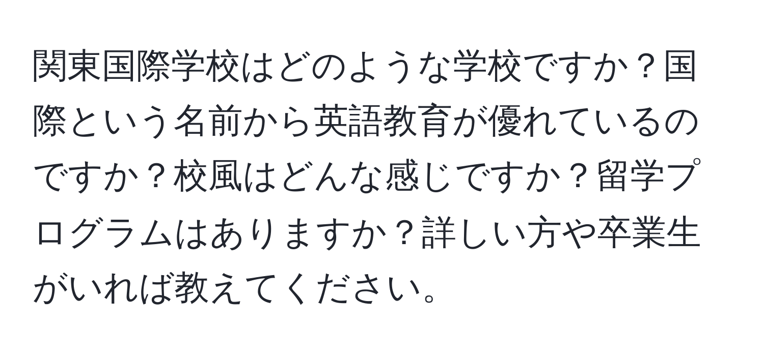 関東国際学校はどのような学校ですか？国際という名前から英語教育が優れているのですか？校風はどんな感じですか？留学プログラムはありますか？詳しい方や卒業生がいれば教えてください。