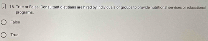 True or False: Consultant dietitians are hired by individuals or groups to provide nutritional services or educational
programs.
False
True