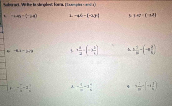 Subtract. Write in simplest form. (Examples 1 and 2) 
、 -2.45-(-3.9) 2. -4.6-(-2.31) 3. 5.47-(-2.8)
4- -6.2-3.79 5. 7 5/12 -(-3 3/4 ) 6. 5 9/10 -(-8 2/5 )
7. - 7/8 -2 1/6  - 8/15 -3 4/5  9. -9 7/10 -(-4 3/5 )
8.