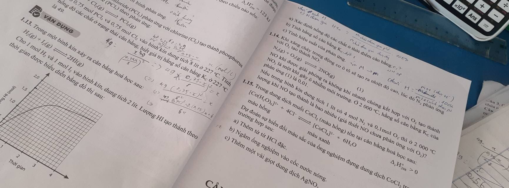 +Cl_2(g (PCl_5) nloride (PCl_3
* 10^x +
theo chiều nào nếu
la49. 0.75 mol PCI_3va _ PC
Ans
theo phản ứng g)
vận dụng
△ .H_(298)°= b) Tính hằng số cân bằng Kc.
Sì bình phản ứng  phản ứng với chlorine (Cl₃) tạo thành phospho:
H_2(g)+I_2(g)
mol Cl_2
đồng độ các chất ở trạn 0.75 ân t vào bình kín dung tích 8 8lito227°C.
Xác định nồng độ các chất ở thời điểm cân bằ
) Tính hiệu suất của phản ứng
với O tạo thành NC
3. Trong một bình kín xảy ra cân bằng hoá học s
2HI(g)
N _2(g)+O_2(g) — 2 O ( 
ởi gian được biểu diễn bằng đồ thị sa
4. Khi xăng cháy trong động cơ ô tô sẽ tạo ra nhiệt độ cao, lúc đó N₂ phản ứ
phản ứng (1) là 0,01
2,0
giết giá trị hằng số cân bằng K,  Tínl 15. Trong dung dịch muô o(H_2O)_6]^2++4Cl^-leftharpoons CoCl
l mol H₂ và 1 mol I₂ vào bình kín, dung tích 2 lít. Lượng HI tạo thành

[C
(1)
O khi được giải phóng ra không khí nhanh chóng kết hợp với O₂ tạo thị
*O là một khí gây ô nhiễm môi trườn dot O2000°C, hằng số cân bằng Kc của
su trong bình kín dung tích 1 lít có 4 mol N₂ và 0,1m
chứa r
vng khí NO tạo thành là bao nhiêu (giả thiết NO chưa phản ứn voiO_2)
trường hợp sau
227 màu hồng y đoán sự biến đồi màu sắc của ống nghiệm đựng dung dị
màu xanh [CoCl_4]^2-+6H_2O
a) Thêm từ từ HCl đặc
O_2· thi Ở 2000°C
(màu hồng) tồn tại cân bằng hoá học sa:
1
a
) Ngâm ống nghiệm vào cốc nước nón
2
0  Thêm một vài giọt dung dịch AgN(
3
Thời gian
4
_rH_(298)°>0
CoCl_2