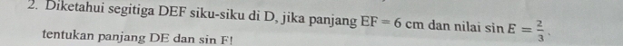 Diketahui segitiga DEF siku-siku di D, jika panjang EF=6cm dan nilai sin E= 2/3 . 
tentukan panjang DE dan sin F!