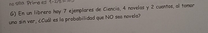 En un librero hay 7 ejemplares de Ciencia, 4 novelas y 2 cuentos, al tomar 
uno sin ver, ¿Cuál es la probabilidad que NO sea novela?