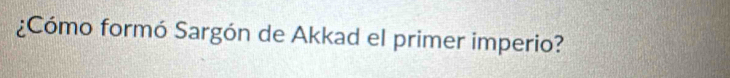 ¿Cómo formó Sargón de Akkad el primer imperio?