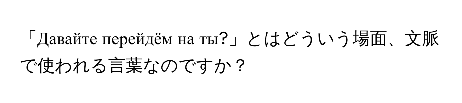 「Давайте перейдём на ты?」とはどういう場面、文脈で使われる言葉なのですか？