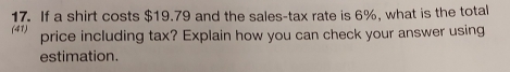 If a shirt costs $19.79 and the sales-tax rate is 6%, what is the total 
(41) price including tax? Explain how you can check your answer using 
estimation.