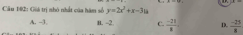 C. x=0. D. x=
Câu 102: Giá trị nhỏ nhất của hàm số y=2x^2+x-3 là
A. -3. B. −2.
C.  (-21)/8 .  (-25)/8 
D.