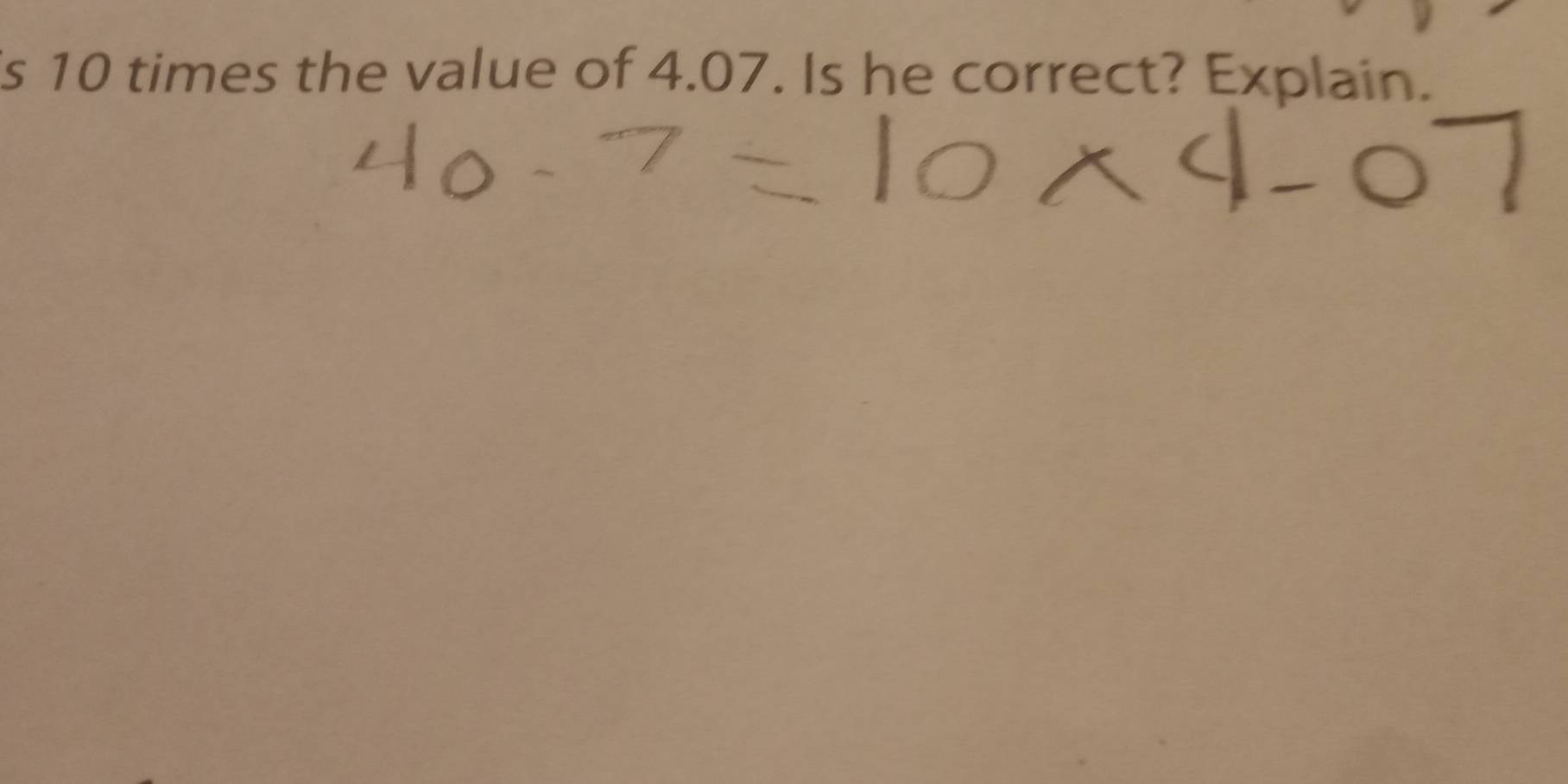 10 times the value of 4.07. Is he correct? Explain.