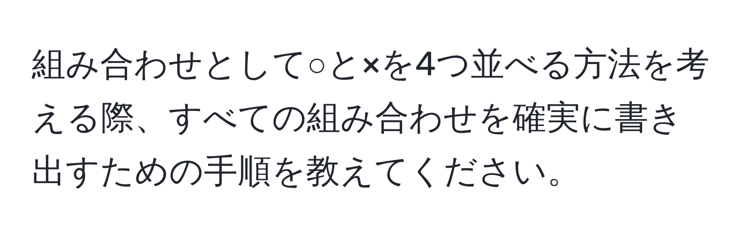 組み合わせとして○と×を4つ並べる方法を考える際、すべての組み合わせを確実に書き出すための手順を教えてください。