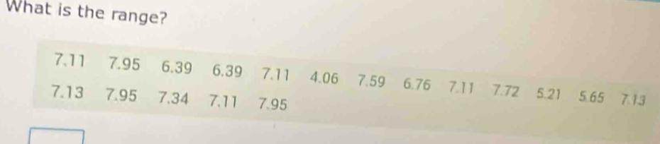 What is the range?
7.11 7.95 6.39 6.39 7.11 4.06 7.59 6.76 7.11 7.72 5.21 5.65 7.13
7.13 7.95 7.34 7.11 7.95