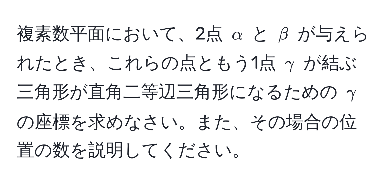 複素数平面において、2点 (alpha) と (beta) が与えられたとき、これらの点ともう1点 (gamma) が結ぶ三角形が直角二等辺三角形になるための (gamma) の座標を求めなさい。また、その場合の位置の数を説明してください。