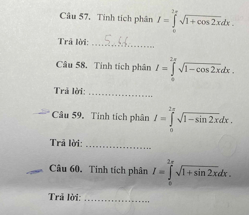 Tính tích phân I=∈tlimits _0^((2π)sqrt 1+cos 2x)dx. 
Trả lời:_ 
Câu 58. Tính tích phân I=∈tlimits _0^((2π)sqrt 1-cos 2x)dx. 
Trả lời:_ 
Câu 59. Tính tích phân I=∈tlimits _0^((2π)sqrt 1-sin 2x)dx. 
Trả lời:_ 
Câu 60. Tính tích phân I=∈tlimits _0^((2π)sqrt 1+sin 2x)dx. 
Trả lời:_