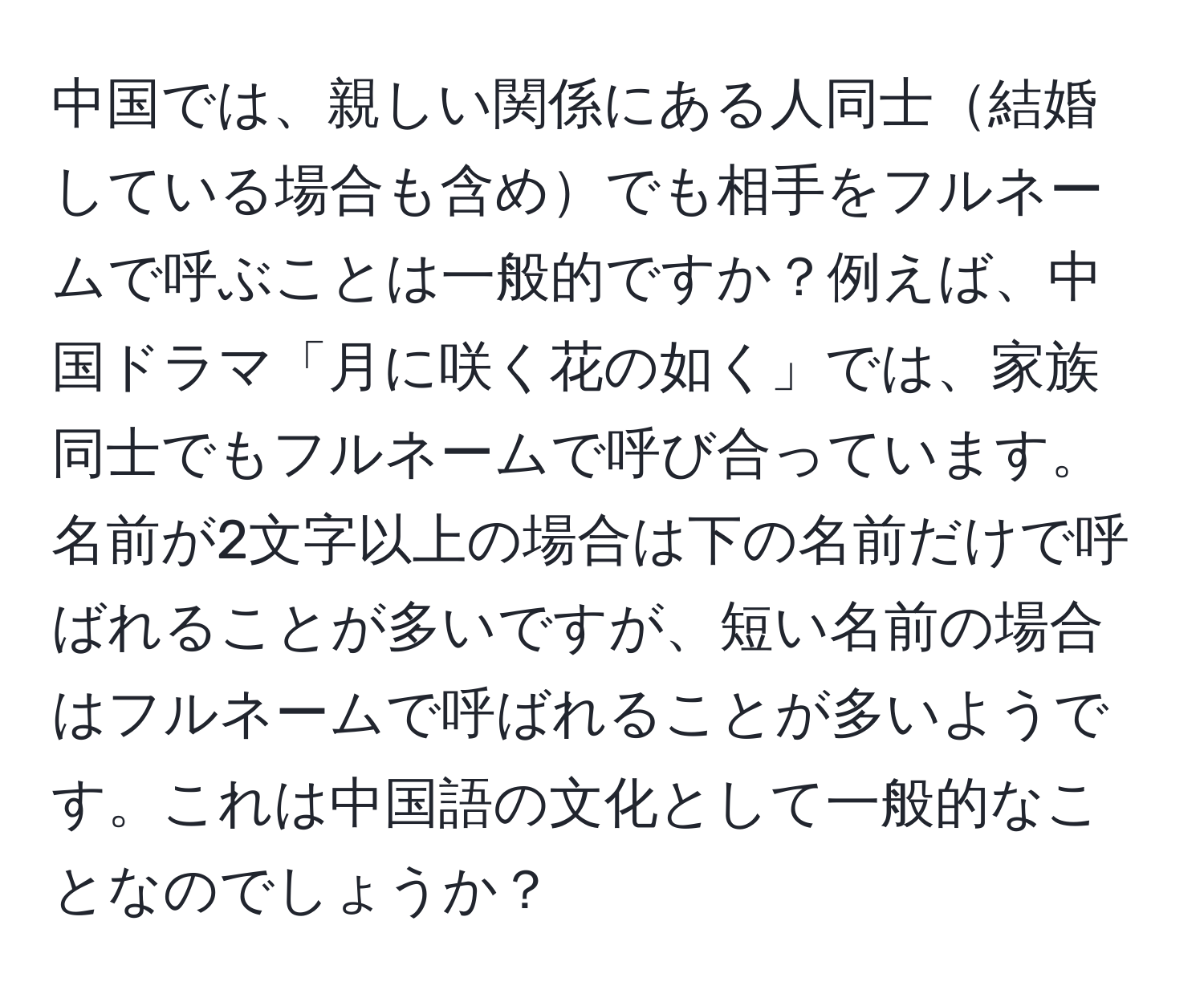 中国では、親しい関係にある人同士結婚している場合も含めでも相手をフルネームで呼ぶことは一般的ですか？例えば、中国ドラマ「月に咲く花の如く」では、家族同士でもフルネームで呼び合っています。名前が2文字以上の場合は下の名前だけで呼ばれることが多いですが、短い名前の場合はフルネームで呼ばれることが多いようです。これは中国語の文化として一般的なことなのでしょうか？