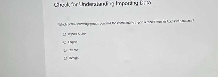 Check for Understanding Importing Data
Which of the following groups contains the command to import a report from an Access@ database?
Import & Link
Export
Create
Design