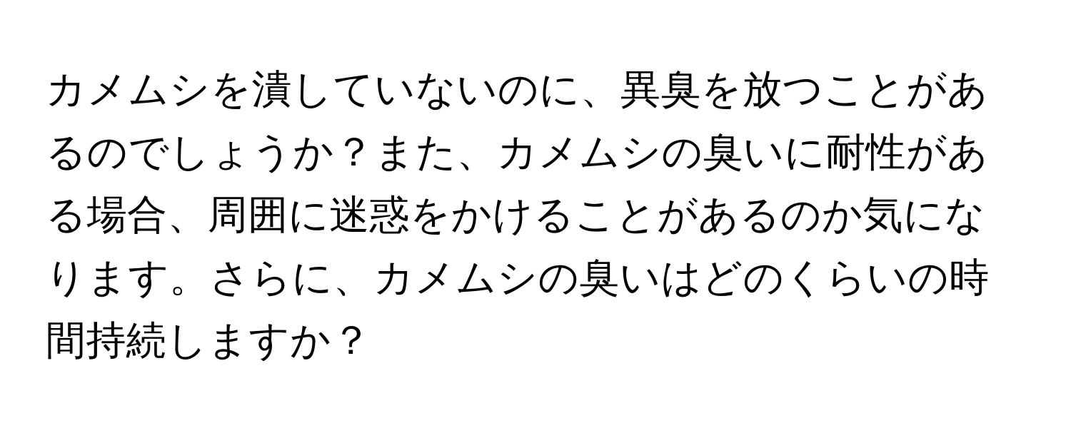 カメムシを潰していないのに、異臭を放つことがあるのでしょうか？また、カメムシの臭いに耐性がある場合、周囲に迷惑をかけることがあるのか気になります。さらに、カメムシの臭いはどのくらいの時間持続しますか？