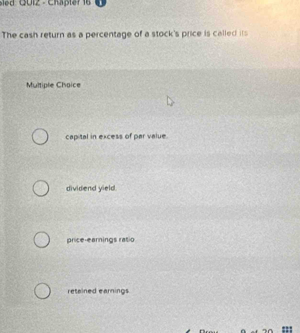 led: QUIZ - Chäpter 16
The cash return as a percentage of a stock's price is called its
Multiple Choice
capital in excess of par value.
dividend yield.
price-earnings ratio
retained earnings