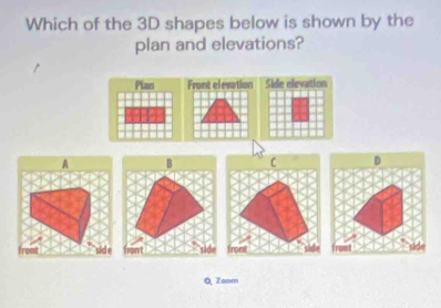 Which of the 3D shapes below is shown by the 
plan and elevations? 
Plan 
A B C D 
Pan Tromi front 
Q Zoom