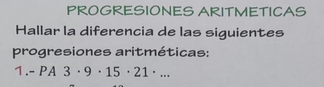 PROGRESIONES ARITMETICAS 
Hallar la diferencia de las siguientes 
progresiones aritméticas: 
1. -PA3· 9· 15· 21· ...