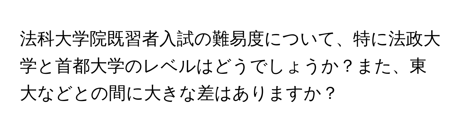 法科大学院既習者入試の難易度について、特に法政大学と首都大学のレベルはどうでしょうか？また、東大などとの間に大きな差はありますか？