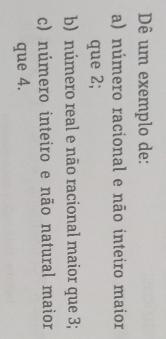 Dê um exemplo de: 
a) número racional e não inteiro maior 
que 2; 
b) número real e não racional maior que 3; 
c) número inteiro e não natural maior 
que 4.