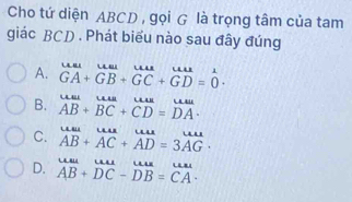 Cho tứ diện ABCD , gọi G là trọng tâm của tam
giác BCD. Phát biểu nào sau đây đúng
A. GA+GB+GC+GD=0
B. AB+BC+CD=DA·
C. AB+AC+AD=3AG
D. beginarrayr uuu ABendarray +beginarrayr uur DCendarray -beginarrayr uur DBendarray =beginarrayr uur CAendarray.