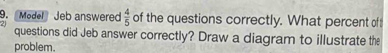 Model Jeb answered  4/5  of the questions correctly. What percent of t 
2) 
questions did Jeb answer correctly? Draw a diagram to illustrate the 
problem.