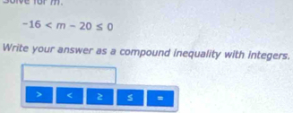 solve for m
-16
Write your answer as a compound inequality with integers.
< 2 =